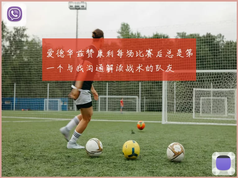 爱德华兹赞康利每场比赛后总是第一个与我沟通解读战术的队友