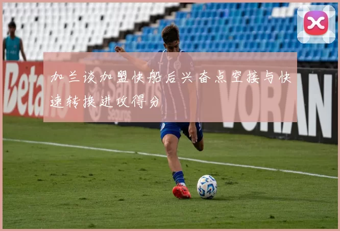 加兰谈加盟快船后兴奋点空接与快速转换进攻得分